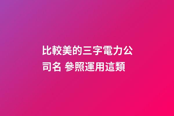 比較美的三字電力公司名 參照運用這類-第1張-公司起名-玄機派